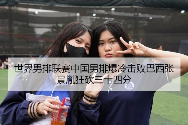 世界男排联赛中国男排爆冷击败巴西张景胤狂砍三十四分